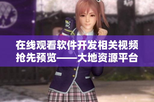 在線觀看軟件開發(fā)相關(guān)視頻搶先預(yù)覽——大地資源平臺(tái)
