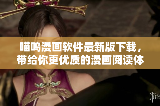 喵嗚漫畫軟件最新版下載，帶給你更優(yōu)質(zhì)的漫畫閱讀體驗