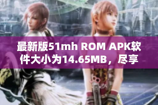 最新版51mh ROM APK軟件大小為14.65MB，盡享快速穩(wěn)定體驗(yàn)！