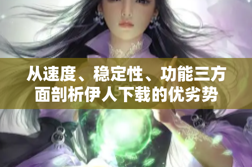 從速度、穩(wěn)定性、功能三方面剖析伊人下載的優(yōu)劣勢(shì)