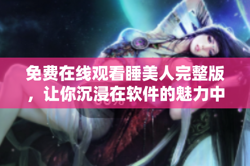 免費在線觀看睡美人完整版，讓你沉浸在軟件的魅力中