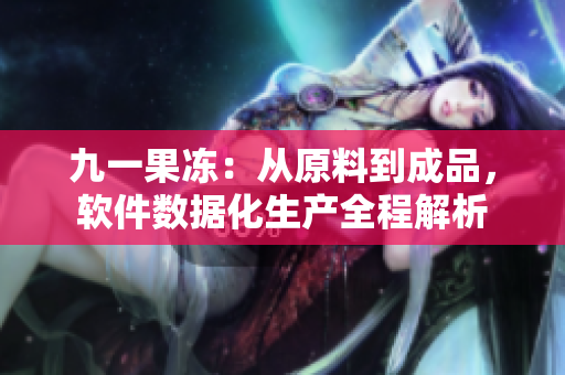 九一果凍：從原料到成品，軟件數(shù)據(jù)化生產(chǎn)全程解析