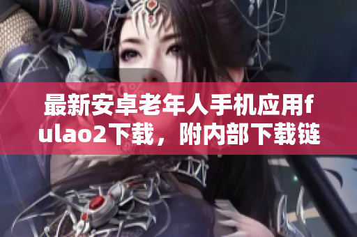 最新安卓老年人手機(jī)應(yīng)用fulao2下載，附內(nèi)部下載鏈接