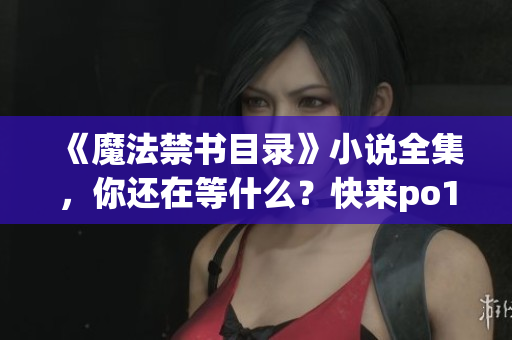 《魔法禁書(shū)目錄》小說(shuō)全集，你還在等什么？快來(lái)po18書(shū)屋免費(fèi)閱讀！
