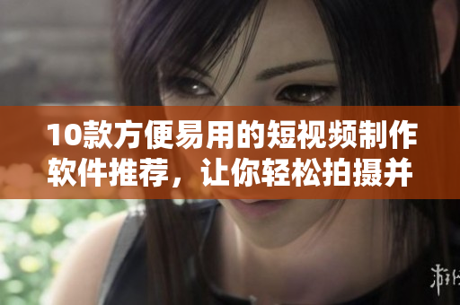 10款方便易用的短視頻制作軟件推薦，讓你輕松拍攝并快速分享
