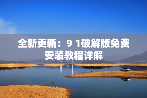 全新更新：9 1破解版免費(fèi)安裝教程詳解