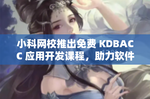 小科網(wǎng)校推出免費(fèi) KDBACC 應(yīng)用開發(fā)課程，助力軟件工程師提升編程水平