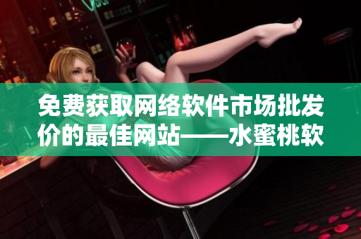 免費獲取網(wǎng)絡軟件市場批發(fā)價的最佳網(wǎng)站——水蜜桃軟件批發(fā)行情