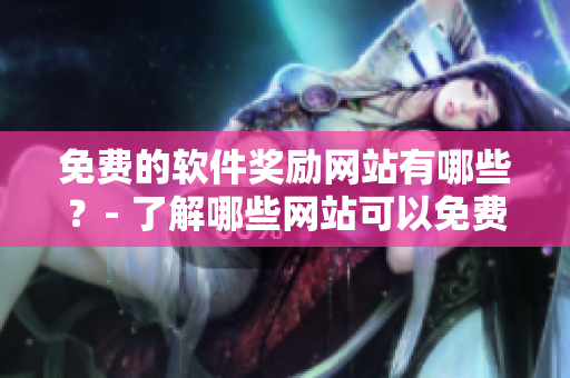 免費的軟件獎勵網(wǎng)站有哪些？- 了解哪些網(wǎng)站可以免費獲取軟件獎勵