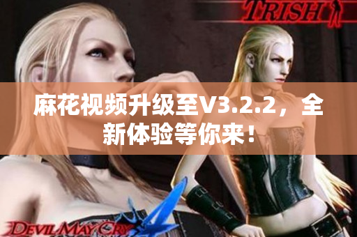 麻花視頻升級(jí)至V3.2.2，全新體驗(yàn)等你來！