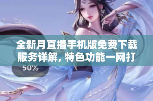 全新月直播手機版免費下載服務詳解, 特色功能一網(wǎng)打盡