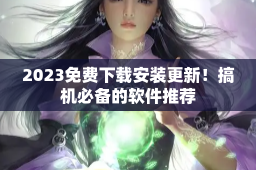 2023免費(fèi)下載安裝更新！搞機(jī)必備的軟件推薦