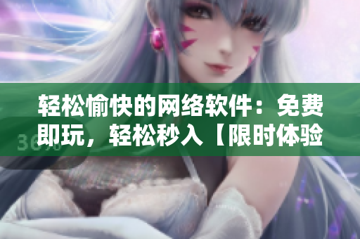 輕松愉快的網(wǎng)絡(luò)軟件：免費(fèi)即玩，輕松秒入【限時體驗(yàn)】