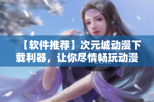 【軟件推薦】次元城動(dòng)漫下載利器，讓你盡情暢玩動(dòng)漫世界