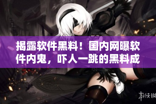 揭露軟件黑料！國(guó)內(nèi)網(wǎng)曝軟件內(nèi)鬼，嚇人一跳的黑料成為焦點(diǎn)