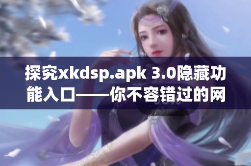 探究xkdsp.apk 3.0隱藏功能入口——你不容錯過的網(wǎng)絡(luò)軟件！
