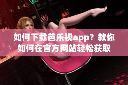 如何下載芭樂視app？教你如何在官方網(wǎng)站輕松獲取
