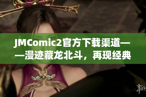 JMComic2官方下載渠道——漫跡藏龍北斗，再現(xiàn)經(jīng)典漫畫世界