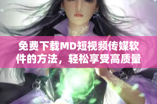 免費(fèi)下載MD短視頻傳媒軟件的方法，輕松享受高質(zhì)量視頻創(chuàng)作和分享！