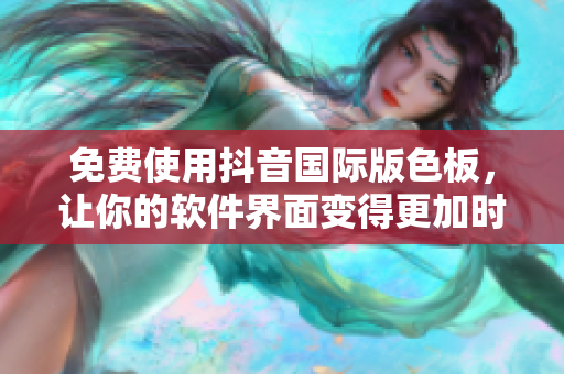 免費(fèi)使用抖音國際版色板，讓你的軟件界面變得更加時(shí)尚、美觀