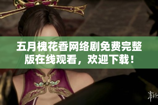 五月槐花香網(wǎng)絡(luò)劇免費(fèi)完整版在線(xiàn)觀(guān)看，歡迎下載！