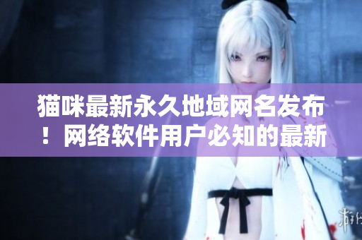 貓咪最新永久地域網(wǎng)名發(fā)布！網(wǎng)絡(luò)軟件用戶必知的最新開發(fā)消息