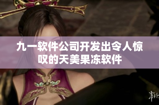 九一軟件公司開(kāi)發(fā)出令人驚嘆的天美果凍軟件