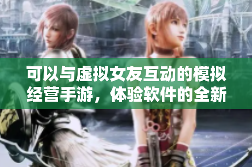 可以與虛擬女友互動的模擬經(jīng)營手游，體驗軟件的全新樂趣