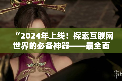 “2024年上線！探索互聯(lián)網(wǎng)世界的必備神器——最全面的網(wǎng)站推廣軟件”