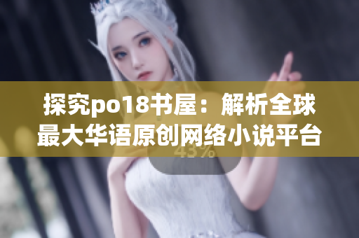 探究po18書屋：解析全球最大華語原創(chuàng)網(wǎng)絡(luò)小說平臺的發(fā)展和魅力