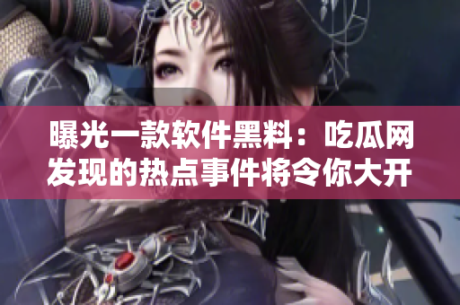 曝光一款軟件黑料：吃瓜網(wǎng)發(fā)現(xiàn)的熱點事件將令你大開眼界！