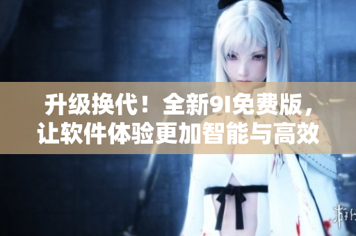 升級換代！全新9I免費版，讓軟件體驗更加智能與高效