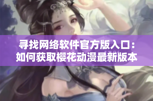 尋找網(wǎng)絡(luò)軟件官方版入口：如何獲取櫻花動(dòng)漫最新版本？