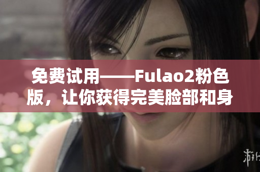 免費(fèi)試用——Fulao2粉色版，讓你獲得完美臉部和身體護(hù)理