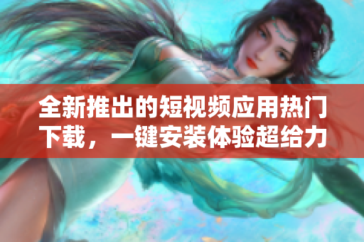 全新推出的短視頻應(yīng)用熱門下載，一鍵安裝體驗超給力