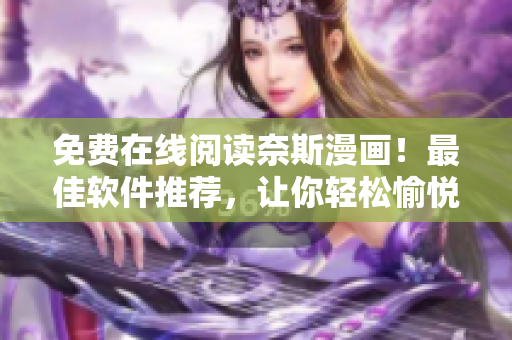 免費(fèi)在線閱讀奈斯漫畫！最佳軟件推薦，讓你輕松愉悅地暢享漫畫世界！