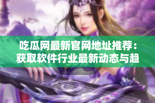 吃瓜網(wǎng)最新官網(wǎng)地址推薦：獲取軟件行業(yè)最新動(dòng)態(tài)與趨勢(shì)！