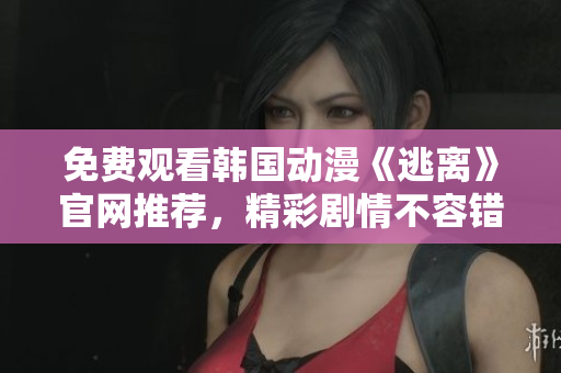 免費觀看韓國動漫《逃離》官網(wǎng)推薦，精彩劇情不容錯過！
