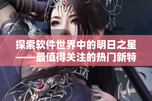 探索軟件世界中的明日之星——最值得關注的熱門新特片