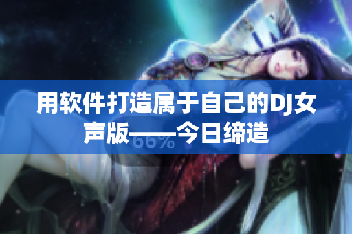 用軟件打造屬于自己的DJ女聲版——今日締造