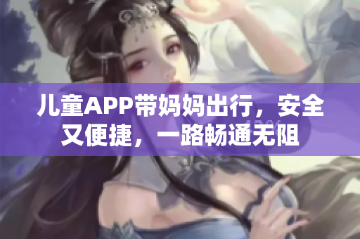 兒童APP帶媽媽出行，安全又便捷，一路暢通無阻