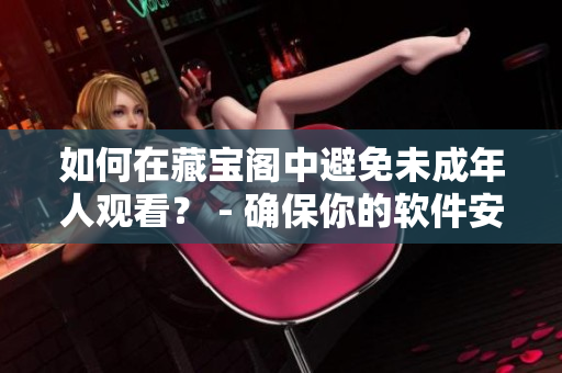 如何在藏寶閣中避免未成年人觀看？ - 確保你的軟件安全性的重要步驟