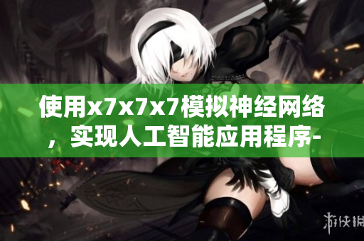 使用x7x7x7模擬神經(jīng)網(wǎng)絡(luò)，實(shí)現(xiàn)人工智能應(yīng)用程序-探索最新技術(shù)