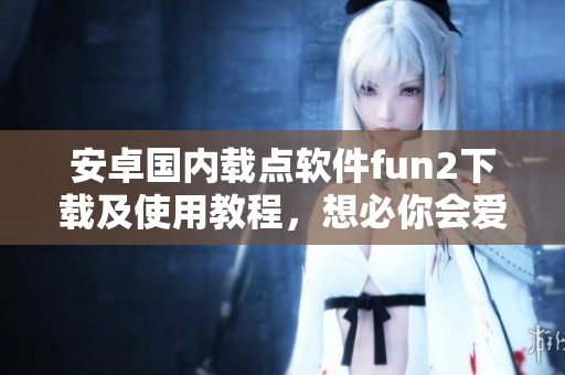 安卓國(guó)內(nèi)載點(diǎn)軟件fun2下載及使用教程，想必你會(huì)愛(ài)上它！