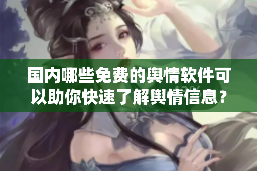 國(guó)內(nèi)哪些免費(fèi)的輿情軟件可以助你快速了解輿情信息？