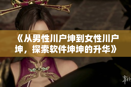 《從男性川戶坤到女性川戶坤，探索軟件坤坤的升華》
