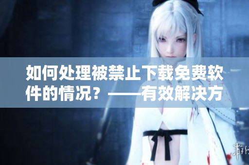 如何處理被禁止下載免費(fèi)軟件的情況？——有效解決方法分享