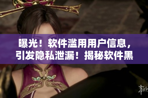 曝光！軟件濫用用戶信息，引發(fā)隱私泄漏！揭秘軟件黑幕，防范隱私危局！
