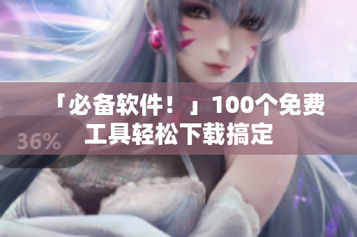 「必備軟件！」100個(gè)免費(fèi)工具輕松下載搞定