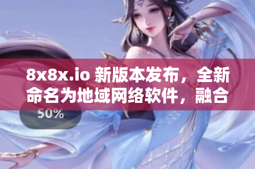 8x8x.io 新版本發(fā)布，全新命名為地域網絡軟件，融合多項卓越功能